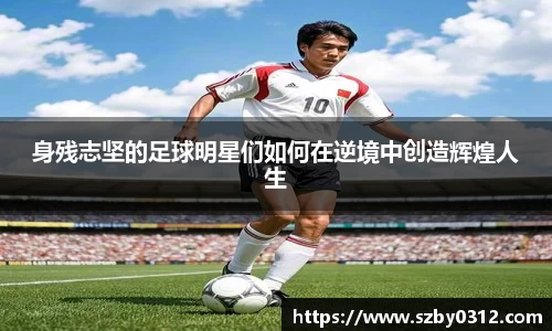 身残志坚的足球明星们如何在逆境中创造辉煌人生