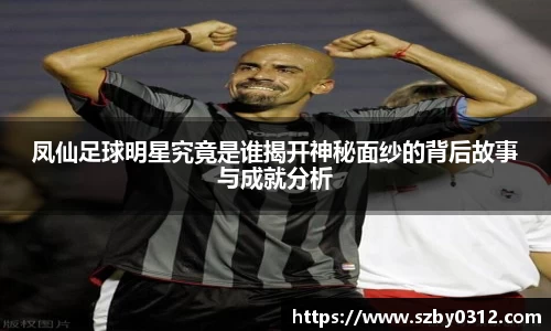 凤仙足球明星究竟是谁揭开神秘面纱的背后故事与成就分析